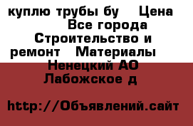 куплю трубы бу  › Цена ­ 10 - Все города Строительство и ремонт » Материалы   . Ненецкий АО,Лабожское д.